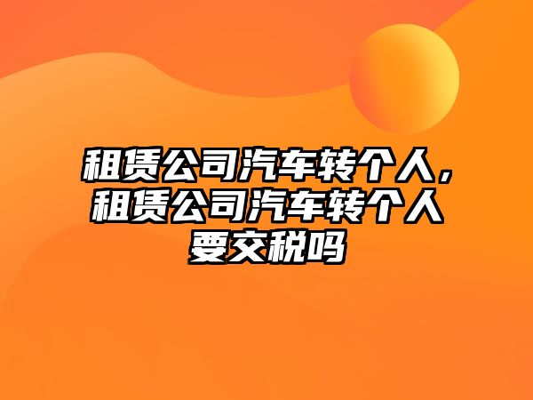 租賃公司汽車轉(zhuǎn)個(gè)人，租賃公司汽車轉(zhuǎn)個(gè)人要交稅嗎